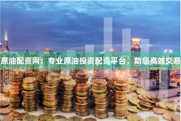 原油配资网：专业原油投资配资平台，助您高效交易