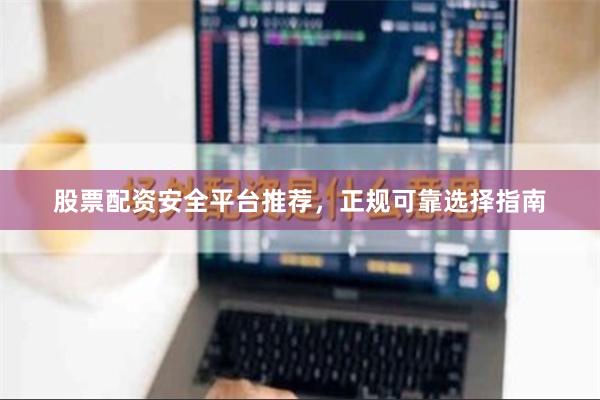 股票配资安全平台推荐，正规可靠选择指南