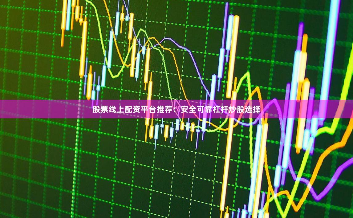 股票线上配资平台推荐：安全可靠杠杆炒股选择