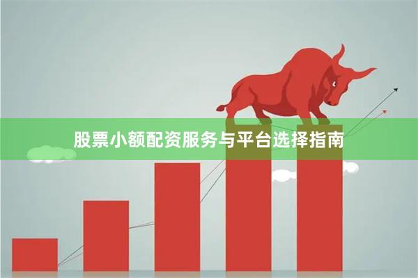 股票小额配资服务与平台选择指南