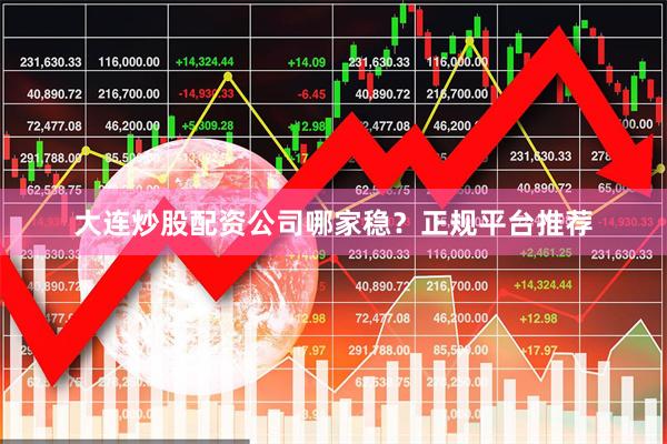 大连炒股配资公司哪家稳？正规平台推荐