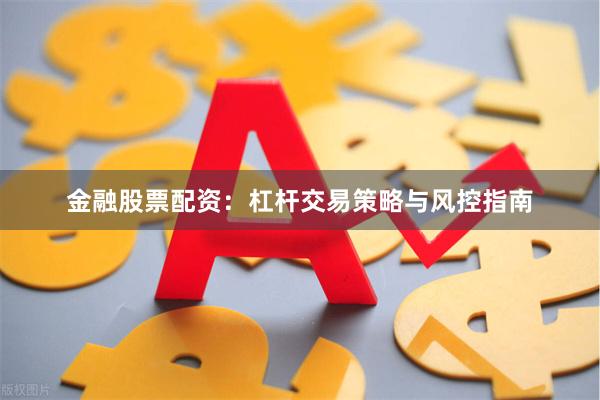 金融股票配资：杠杆交易策略与风控指南