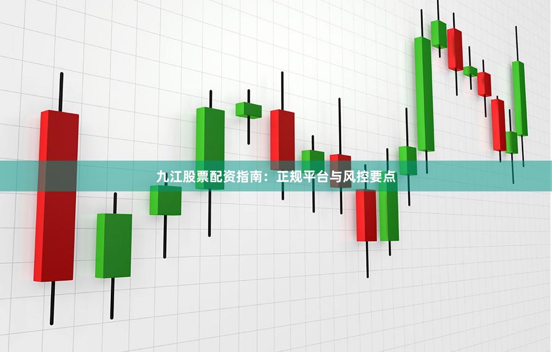 九江股票配资指南：正规平台与风控要点