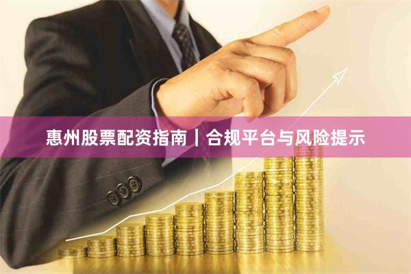 惠州股票配资指南｜合规平台与风险提示