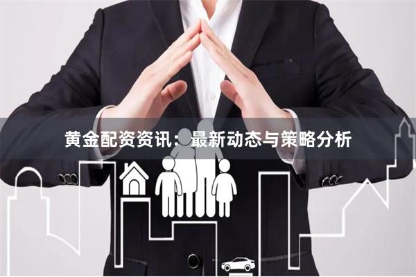 黄金配资资讯:最新动态与策略分析